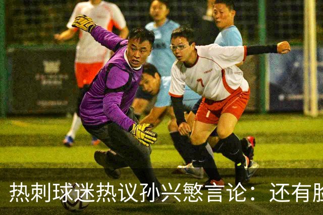 热刺球迷热议孙兴慜言论：还有脸说掌控了比赛